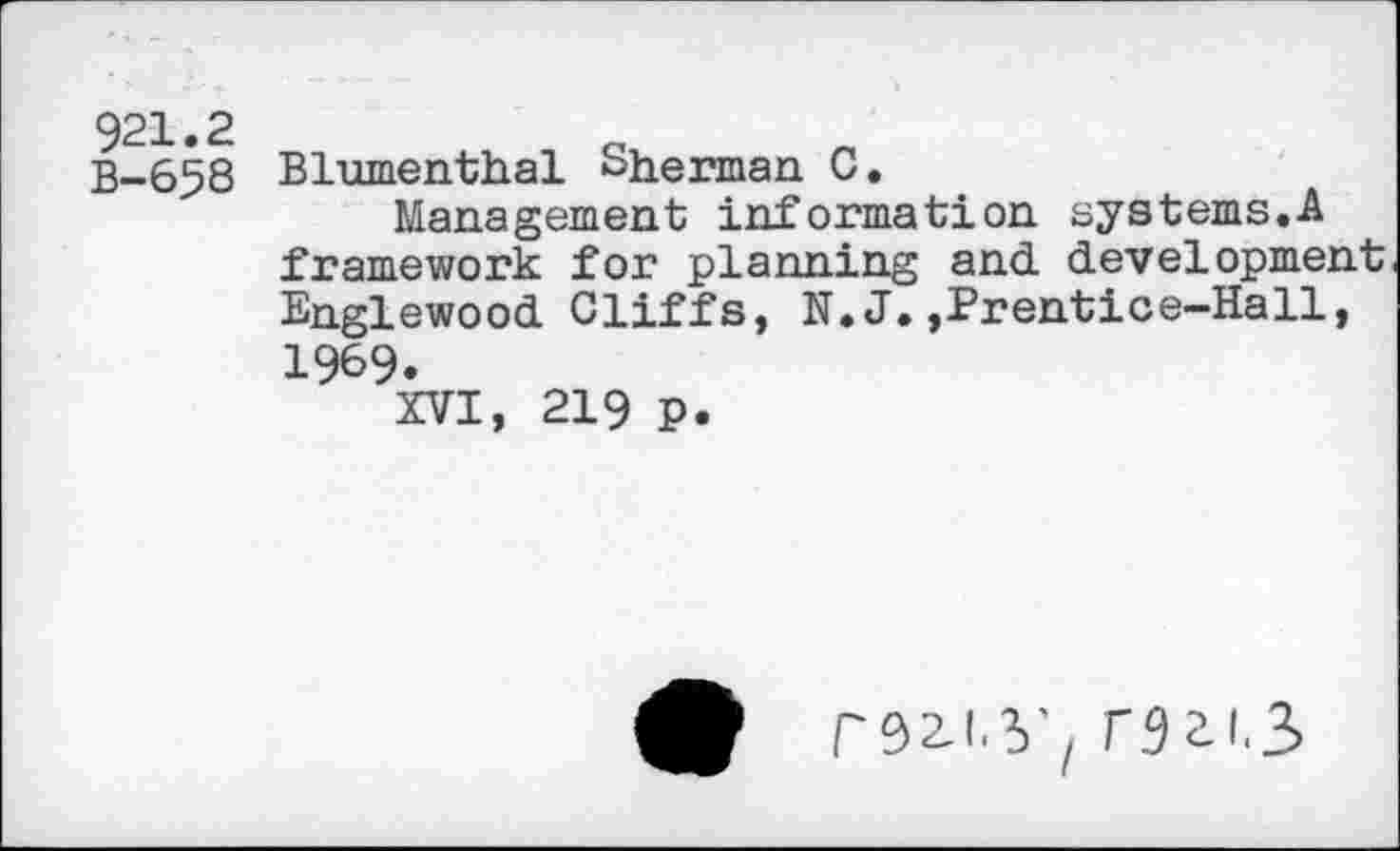 ﻿921.2
B-658
Blumenthal Sherman C.
Management information systems.A framework for planning and development Englewood Cliffs, N. J.,Prentice-Hall, 1969.
XVI, 219 P.